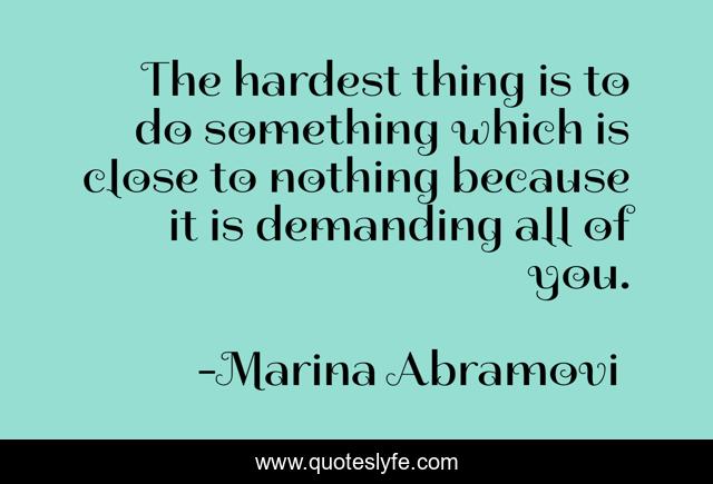 The hardest thing is to do something which is close to nothing because it is demanding all of you.