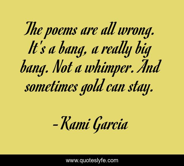 The poems are all wrong. It's a bang, a really big bang. Not a whimper. And sometimes gold can stay.