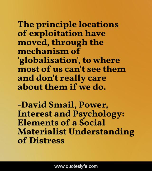 The principle locations of exploitation have moved, through the mechanism of 'globalisation', to where most of us can't see them and don't really care about them if we do.