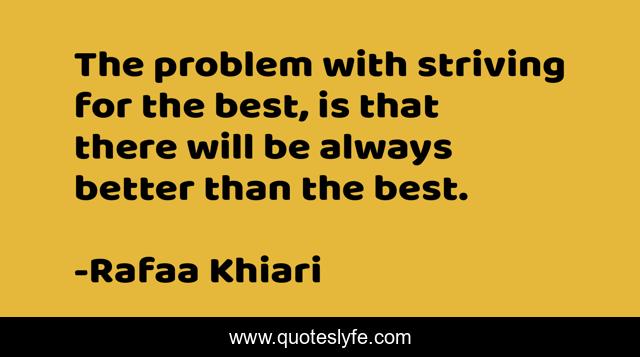 The problem with striving for the best, is that there will be always better than the best.