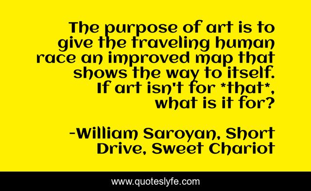 The purpose of art is to give the traveling human race an improved map that shows the way to itself. If art isn't for *that*, what is it for?
