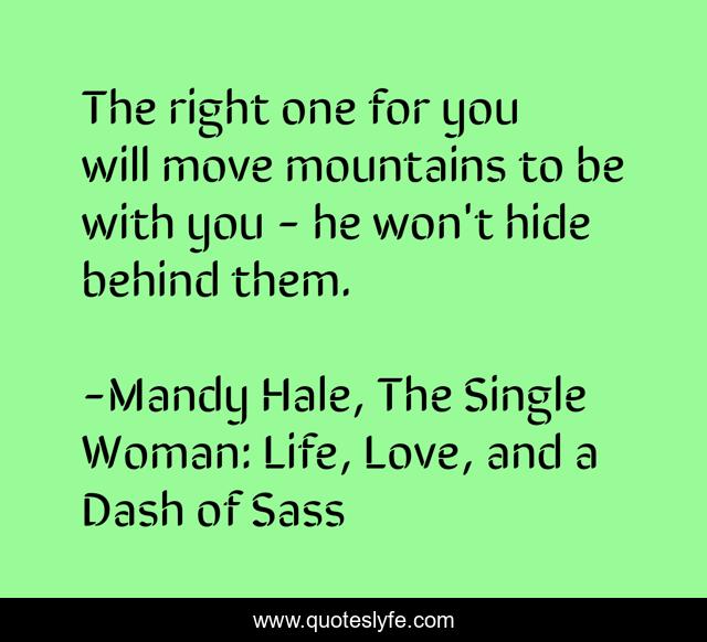 The right one for you will move mountains to be with you - he won't hide behind them.