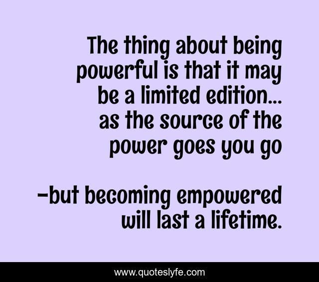 The thing about being powerful is that it may be a limited edition... as the source of the power goes you go