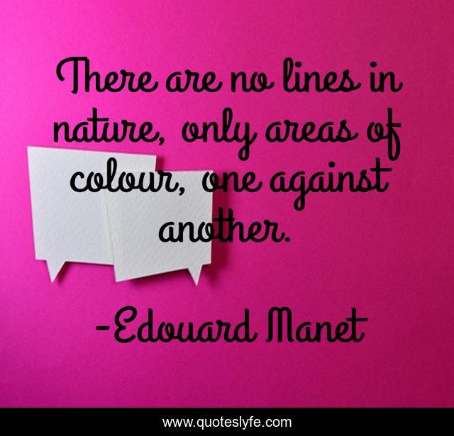 There are no lines in nature, only areas of colour, one against another.