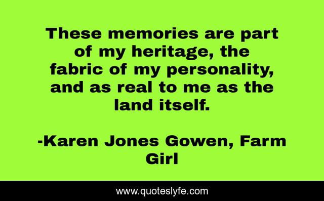 These memories are part of my heritage, the fabric of my personality, and as real to me as the land itself.