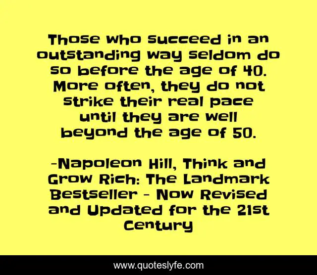 Those who succeed in an outstanding way seldom do so before the age of 40. More often, they do not strike their real pace until they are well beyond the age of 50.