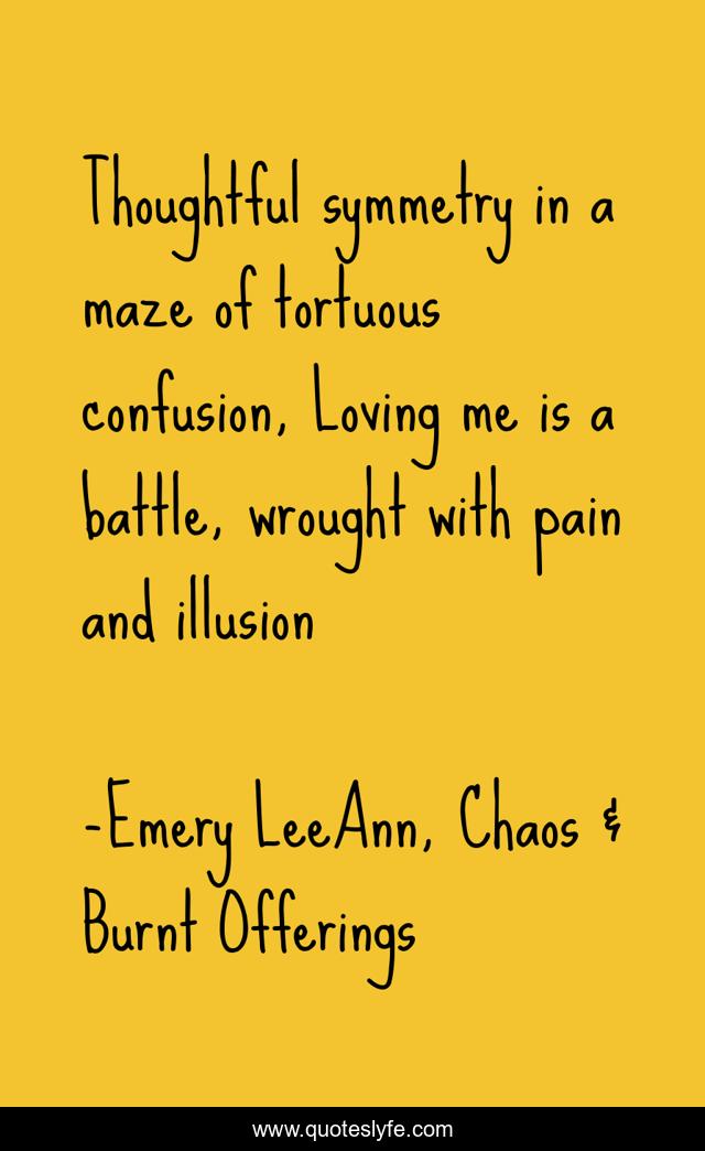 Thoughtful symmetry in a maze of tortuous confusion, Loving me is a battle, wrought with pain and illusion