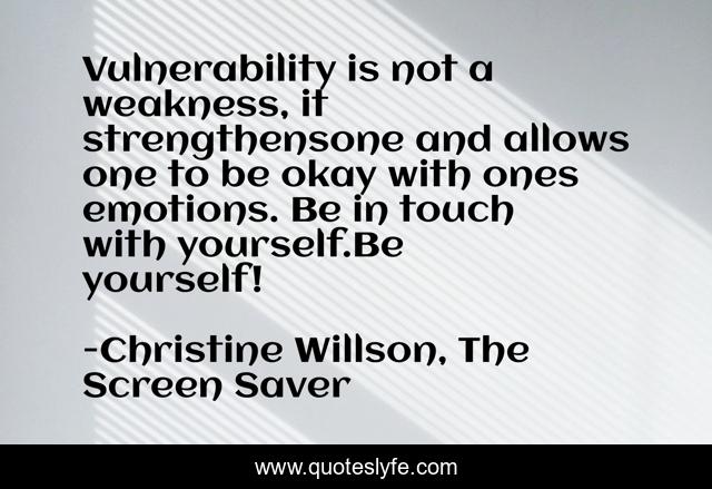 Vulnerability is not a weakness, it strengthensone and allows one to be okay with ones emotions. Be in touch with yourself.Be yourself!
