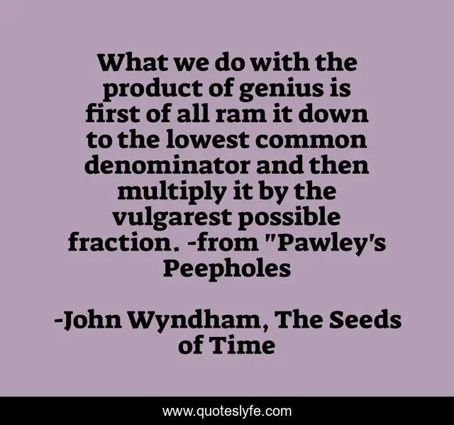 What we do with the product of genius is first of all ram it down to the lowest common denominator and then multiply it by the vulgarest possible fraction. -from 