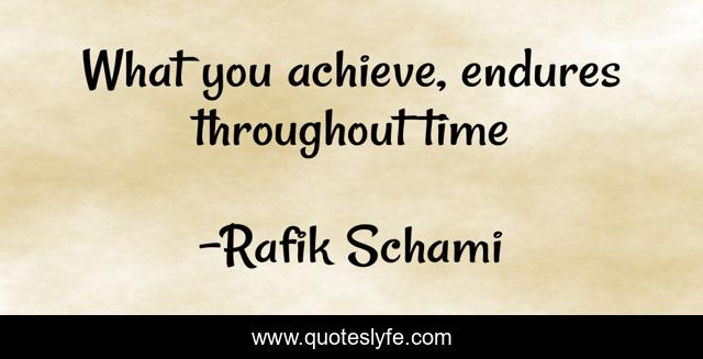 What you achieve, endures throughout time