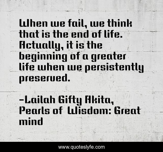 When we fail, we think that is the end of life. Actually, it is the beginning of a greater life when we persistently preserved.