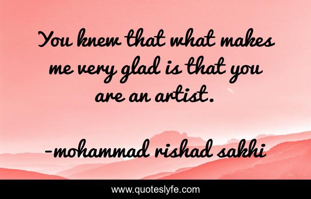You knew that what makes me very glad is that you are an artist.
