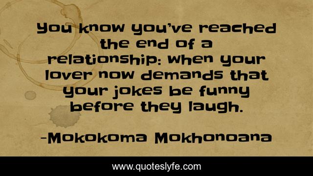 You know you’ve reached the end of a relationship: when your lover now demands that your jokes be funny before they laugh.