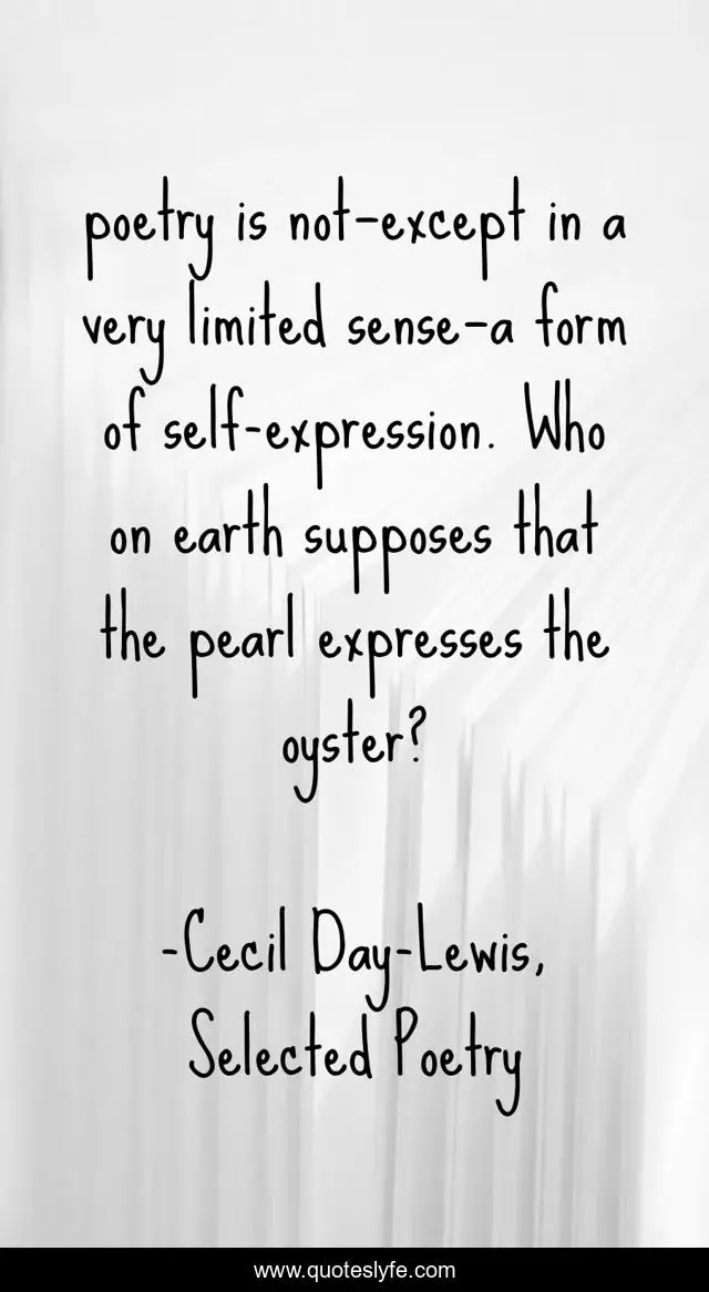 poetry is not—except in a very limited sense—a form of self-expression. Who on earth supposes that the pearl expresses the oyster?