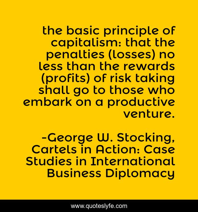 the basic principle of capitalism: that the penalties (losses) no less than the rewards (profits) of risk taking shall go to those who embark on a productive venture.