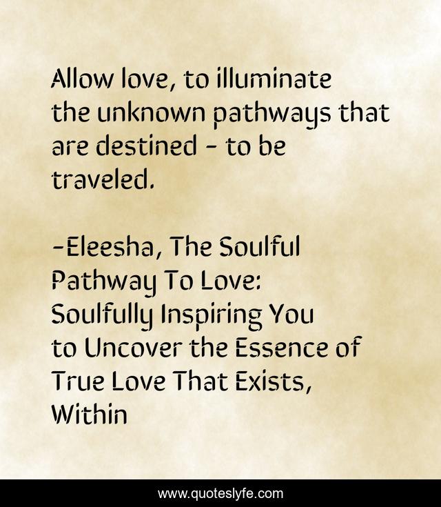 Allow love, to illuminate the unknown pathways that are destined - to be traveled.