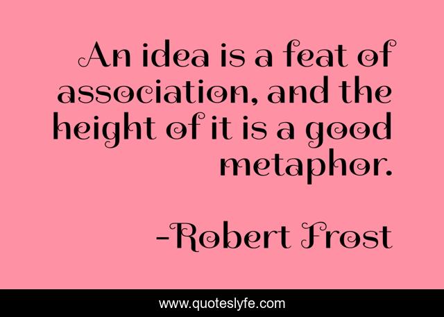 An idea is a feat of association, and the height of it is a good metaphor.