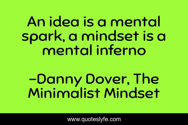 An idea is a mental spark, a mindset is a mental inferno