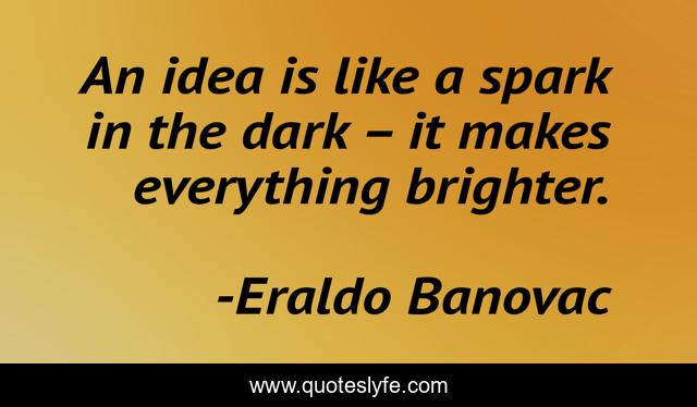 An idea is like a spark in the dark – it makes everything brighter.