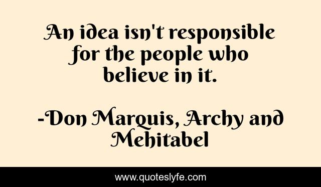 An idea isn't responsible for the people who believe in it.