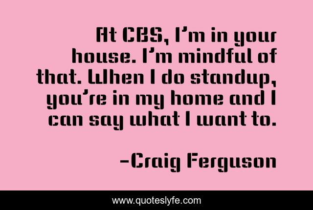 At CBS, I’m in your house. I’m mindful of that. When I do standup, you’re in my home and I can say what I want to.