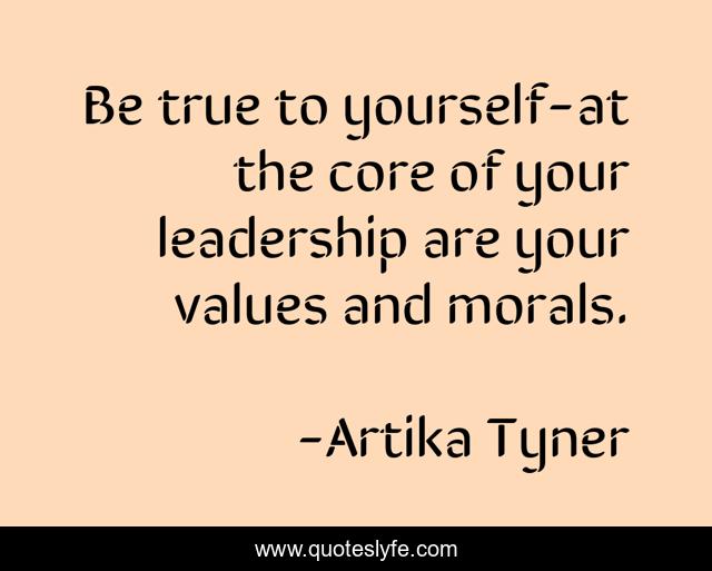 Be true to yourself-at the core of your leadership are your values and morals.