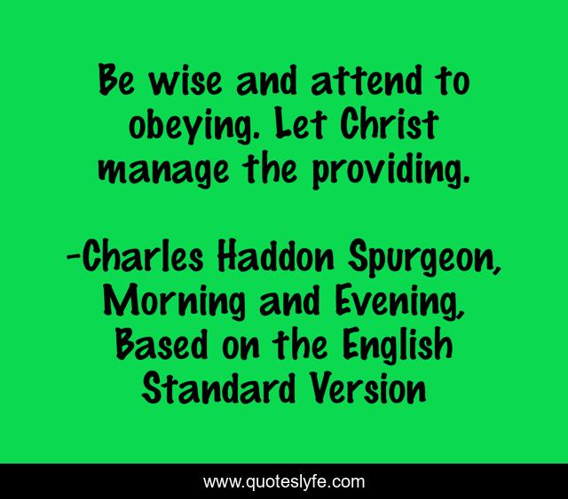Be wise and attend to obeying. Let Christ manage the providing.