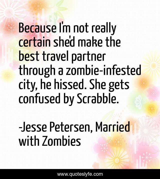 Because I'm not really certain she'd make the best travel partner through a zombie-infested city, he hissed. She gets confused by Scrabble.