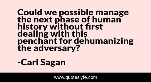 Could we possible manage the next phase of human history without first dealing with this penchant for dehumanizing the adversary?