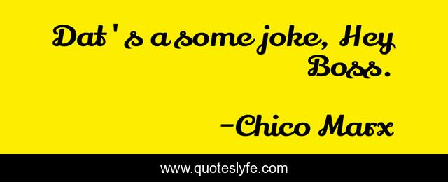 Dat's a some joke, Hey Boss.