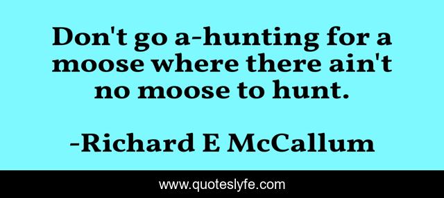 Don't go a-hunting for a moose where there ain't no moose to hunt.
