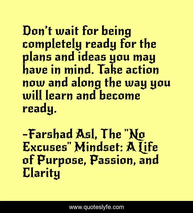 Don’t wait for being completely ready for the plans and ideas you may have in mind. Take action now and along the way you will learn and become ready.