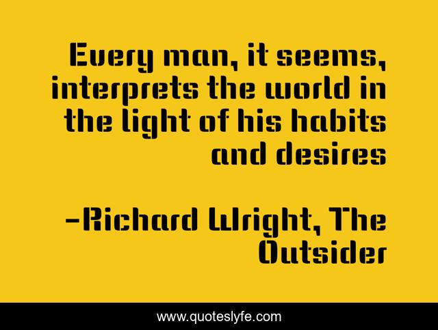 Every man, it seems, interprets the world in the light of his habits and desires