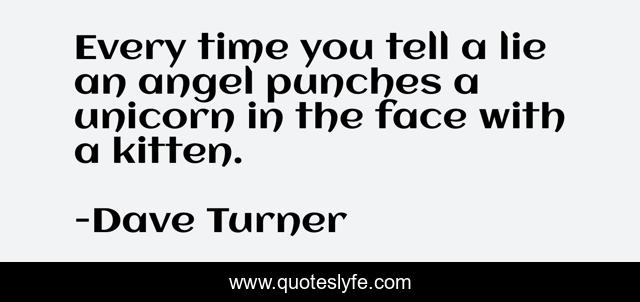 Every time you tell a lie an angel punches a unicorn in the face with a kitten.