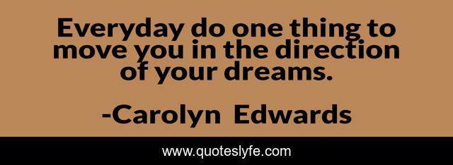 Everyday do one thing to move you in the direction of your dreams.