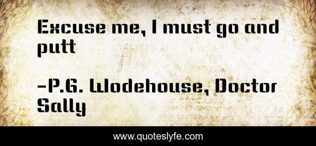 Excuse me, I must go and putt