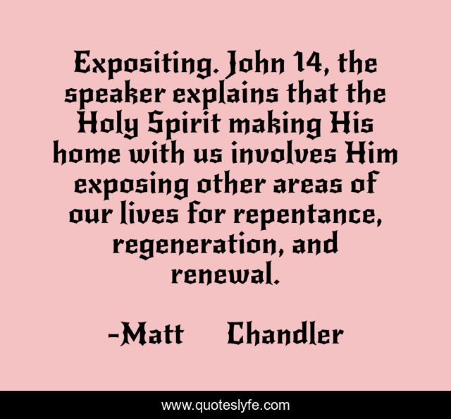 Expositing. John 14, the speaker explains that the Holy Spirit making His home with us involves Him exposing other areas of our lives for repentance, regeneration, and renewal.