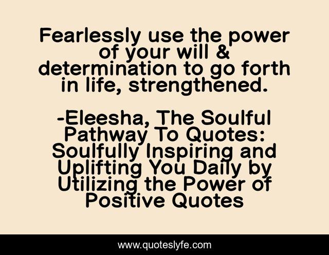 Fearlessly use the power of your will & determination to go forth in life, strengthened.