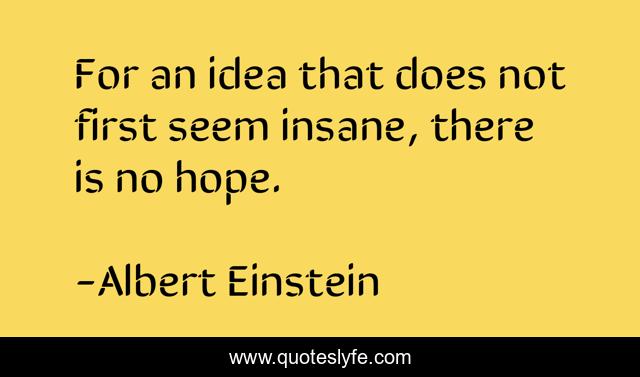 For an idea that does not first seem insane, there is no hope.