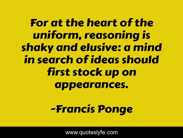 For at the heart of the uniform, reasoning is shaky and elusive: a mind in search of ideas should first stock up on appearances.