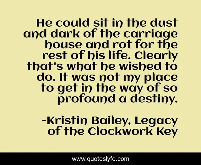 He could sit in the dust and dark of the carriage house and rot for the rest of his life. Clearly that's what he wished to do. It was not my place to get in the way of so profound a destiny.