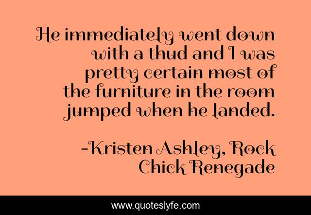 He immediately went down with a thud and I was pretty certain most of the furniture in the room jumped when he landed.