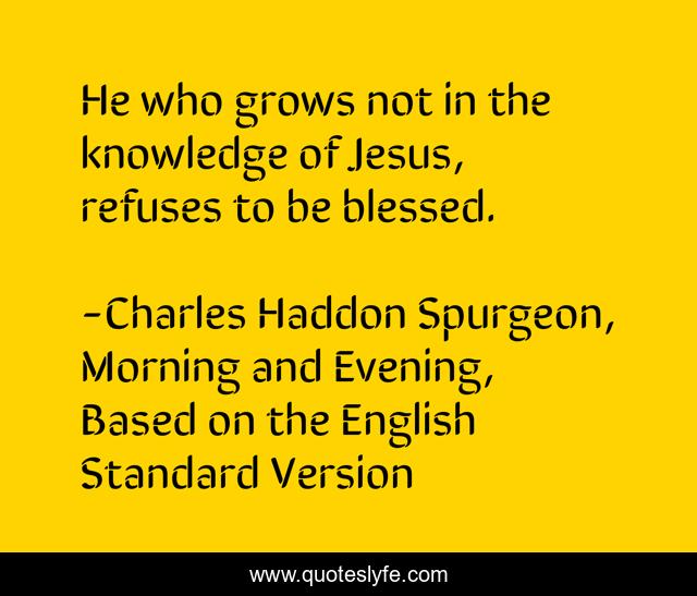 He who grows not in the knowledge of Jesus, refuses to be blessed.