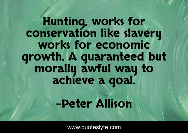Hunting, works for conservation like slavery works for economic growth. A guaranteed but morally awful way to achieve a goal.