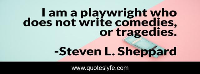 I am a playwright who does not write comedies, or tragedies.