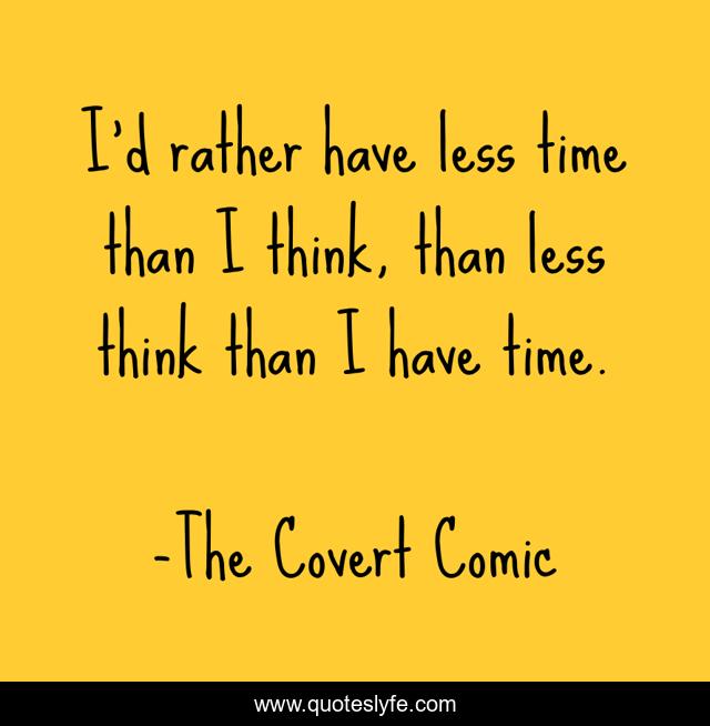 I'd rather have less time than I think, than less think than I have time.