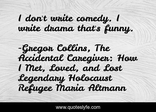 I don't write comedy. I write drama that's funny.