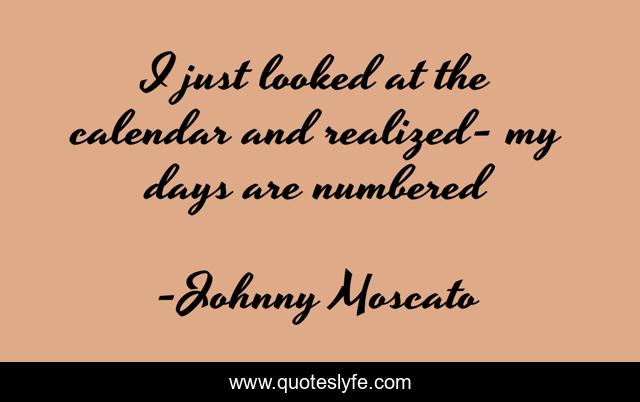 I just looked at the calendar and realized- my days are numbered