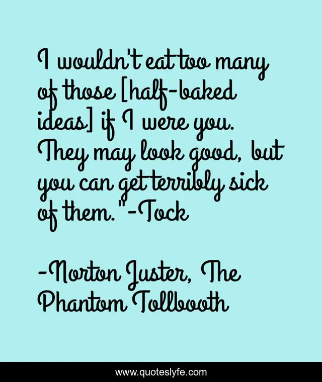 I wouldn't eat too many of those [half-baked ideas] if I were you. They may look good, but you can get terribly sick of them.