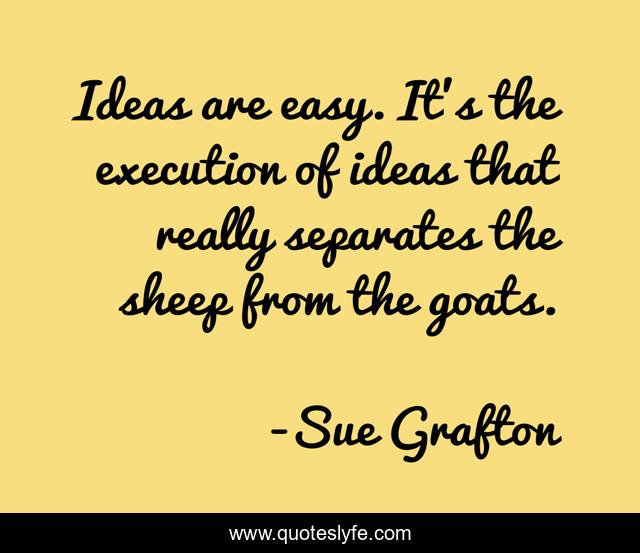 Ideas are easy. It's the execution of ideas that really separates the sheep from the goats.